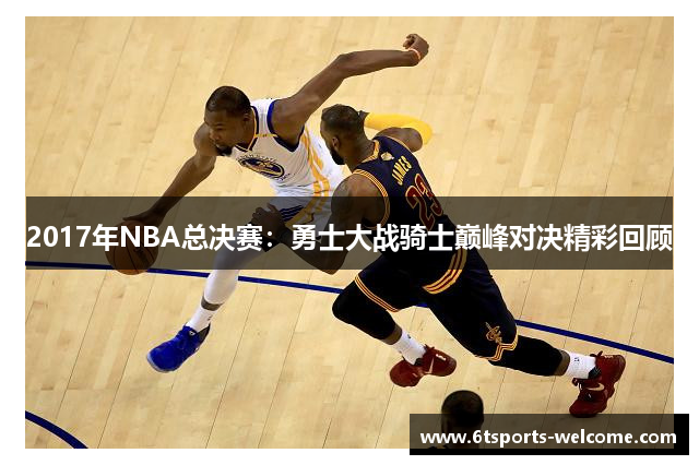 2017年NBA总决赛：勇士大战骑士巅峰对决精彩回顾