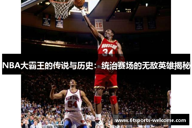 NBA大霸王的传说与历史：统治赛场的无敌英雄揭秘