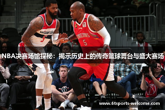 NBA决赛场馆探秘：揭示历史上的传奇篮球舞台与盛大赛场