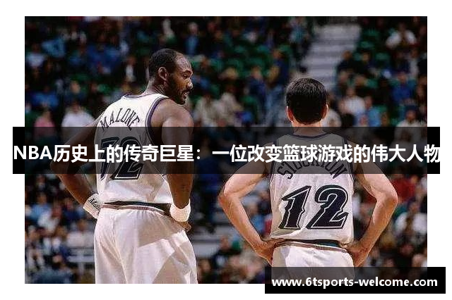 NBA历史上的传奇巨星：一位改变篮球游戏的伟大人物