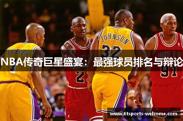 NBA传奇巨星盛宴：最强球员排名与辩论