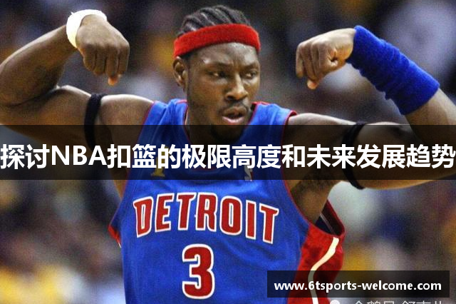 探讨NBA扣篮的极限高度和未来发展趋势