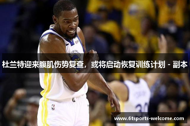 杜兰特迎来腹肌伤势复查，或将启动恢复训练计划 - 副本
