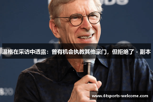 温格在采访中透露：曾有机会执教其他豪门，但拒绝了 - 副本