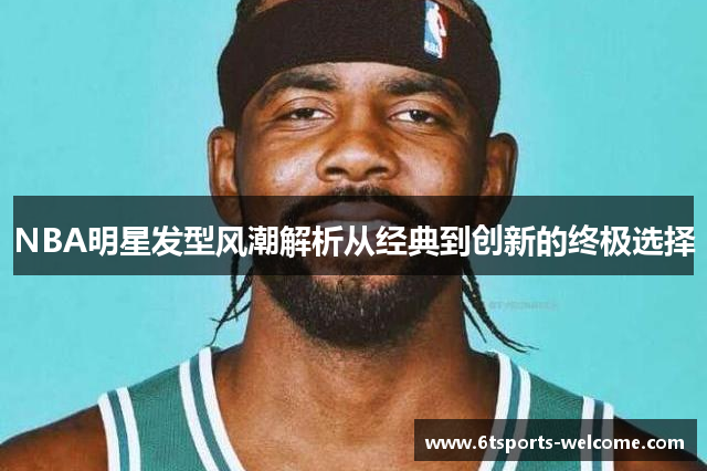 NBA明星发型风潮解析从经典到创新的终极选择
