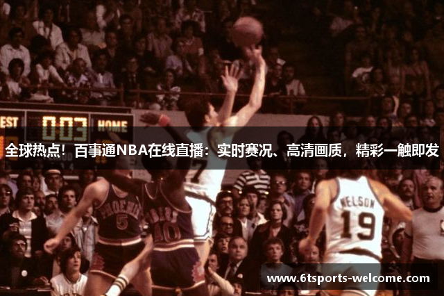 全球热点！百事通NBA在线直播：实时赛况、高清画质，精彩一触即发