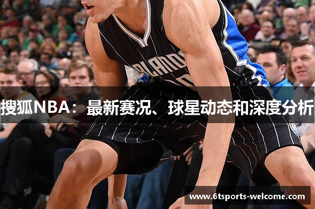 搜狐NBA：最新赛况、球星动态和深度分析