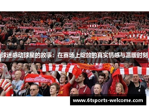 球迷感动球星的故事：在赛场上绽放的真实情感与温暖时刻