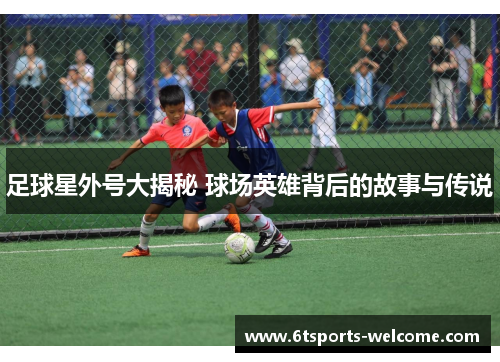 足球星外号大揭秘 球场英雄背后的故事与传说