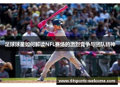 足球球星如何解读NFL赛场的激烈竞争与团队精神