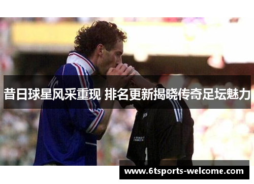 昔日球星风采重现 排名更新揭晓传奇足坛魅力