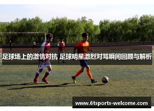 足球场上的激情对抗 足球明星激烈对骂瞬间回顾与解析