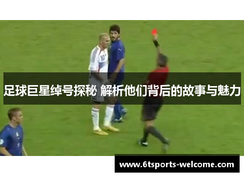 足球巨星绰号探秘 解析他们背后的故事与魅力