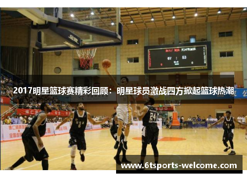 2017明星篮球赛精彩回顾：明星球员激战四方掀起篮球热潮