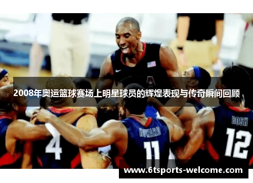 2008年奥运篮球赛场上明星球员的辉煌表现与传奇瞬间回顾