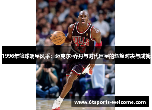 1996年篮球明星风采：迈克尔·乔丹与时代巨星的辉煌对决与成就