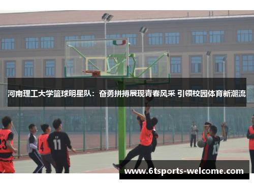 河南理工大学篮球明星队：奋勇拼搏展现青春风采 引领校园体育新潮流