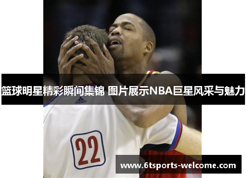 篮球明星精彩瞬间集锦 图片展示NBA巨星风采与魅力