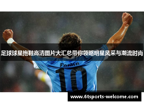 足球球星拖鞋高清图片大汇总带你领略明星风采与潮流时尚