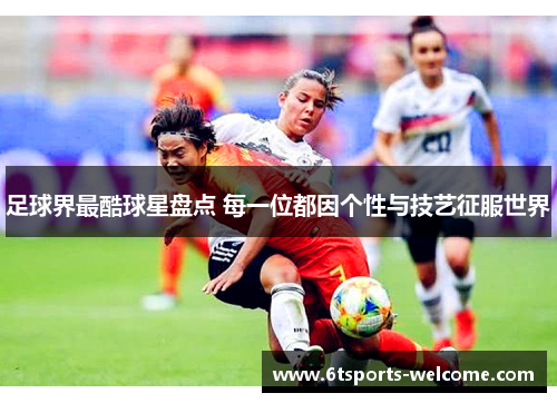 足球界最酷球星盘点 每一位都因个性与技艺征服世界