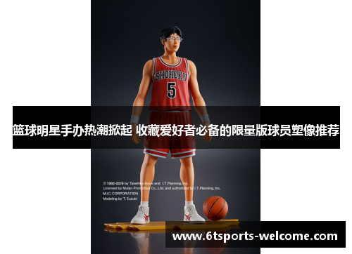 篮球明星手办热潮掀起 收藏爱好者必备的限量版球员塑像推荐