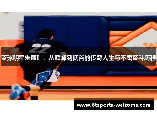 篮球明星朱丽叶：从巅峰到低谷的传奇人生与不屈奋斗历程