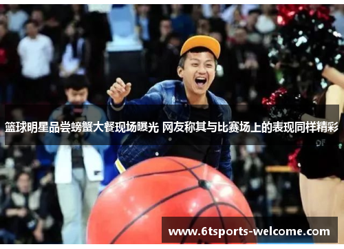 篮球明星品尝螃蟹大餐现场曝光 网友称其与比赛场上的表现同样精彩