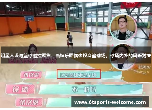 明星人设与篮球碰撞聚焦：当娱乐圈偶像投身篮球场，球场内外的风采对决