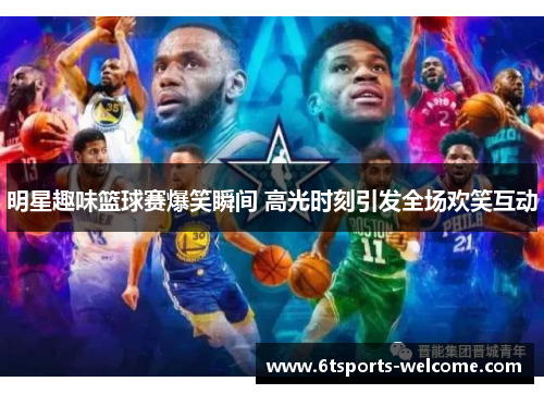 明星趣味篮球赛爆笑瞬间 高光时刻引发全场欢笑互动