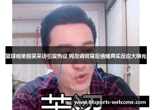 篮球明星假笑采访引发热议 网友调侃背后情绪真实反应大曝光