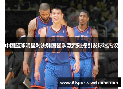 中国篮球明星对决韩国强队激烈碰撞引发球迷热议