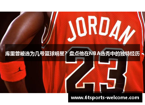 库里曾被选为几号篮球明星？盘点他在NBA选秀中的独特经历